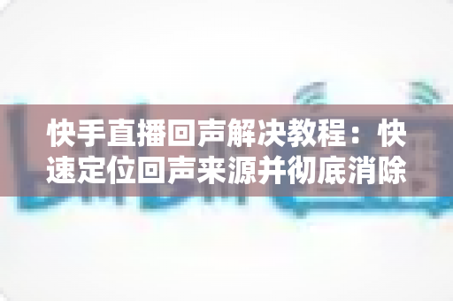 快手直播回声解决教程:快速定位回声来源并彻底消除的实用指南 快手直播回声解决教程:快速定位回声来源并彻底消除的实用指南