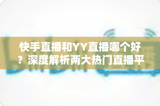 快手直播和YY直播哪个好?深度解析两大热门直播平台助你做出最佳选择 快手直播和YY直播哪个好?深度解析两大热门直播平台助你做出最佳选择