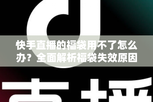 快手直播的福袋用不了怎么办？全面解析福袋失效原因与实用解决方法