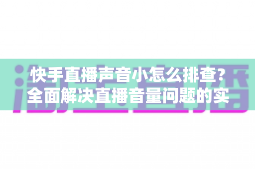 快手直播声音小怎么排查？全面解决直播音量问题的实用指南