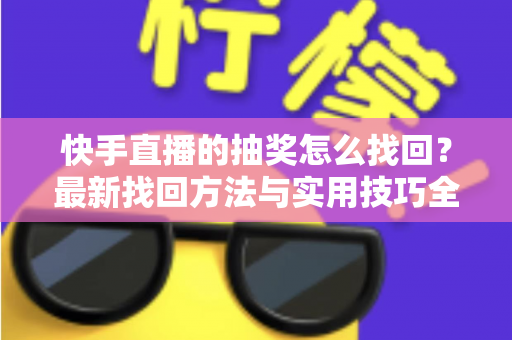 快手直播的抽奖怎么找回？最新找回方法与实用技巧全解析