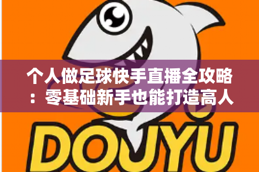 个人做足球快手直播全攻略：零基础新手也能打造高人气足球直播间