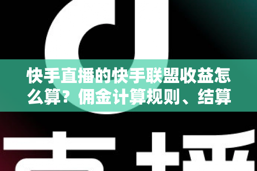 快手直播的快手联盟收益怎么算？佣金计算规则、结算周期与提现方法全解析