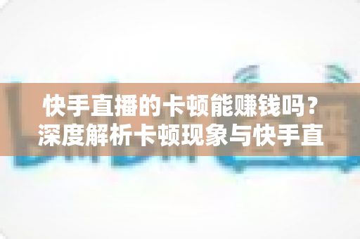 快手直播的卡顿能赚钱吗？深度解析卡顿现象与快手直播赚钱的真相