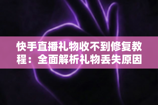 快手直播礼物收不到修复教程：全面解析礼物丢失原因与快速恢复技巧，让您轻松追回每一份收益