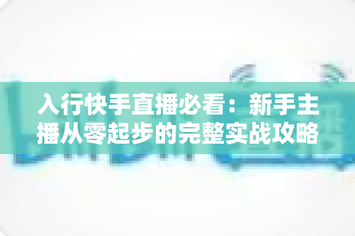 入行快手直播必看：新手主播从零起步的完整实战攻略