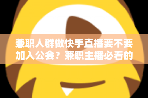 兼职人群做快手直播要不要加入公会?兼职主播必看的利弊分析与实用选择指南 兼职人群做快手直播要不要加入公会?兼职主播必看的利弊分析与实用选择指南