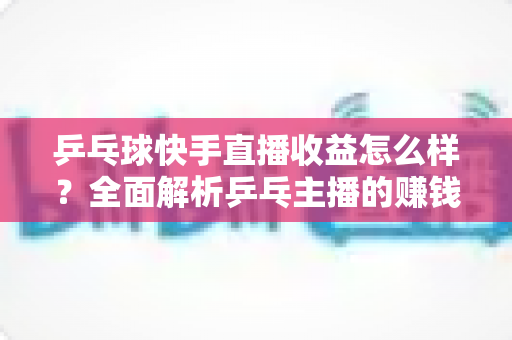 乒乓球快手直播收益怎么样?全面解析乒乓主播的赚钱潜力与变现攻略 乒乓球快手直播收益怎么样?全面解析乒乓主播的赚钱潜力与变现攻略