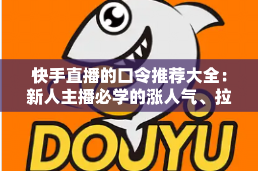 快手直播的口令推荐大全:新人主播必学的涨人气、拉互动话术指南 快手直播的口令推荐大全:新人主播必学的涨人气、拉互动话术指南