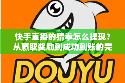 快手直播的猜拳怎么提现？从赢取奖励到成功到账的完整攻略