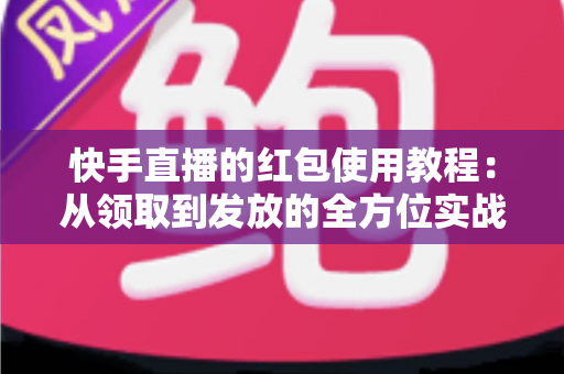 快手直播的红包使用教程:从领取到发放的全方位实战指南 快手直播的红包使用教程:从领取到发放的全方位实战指南