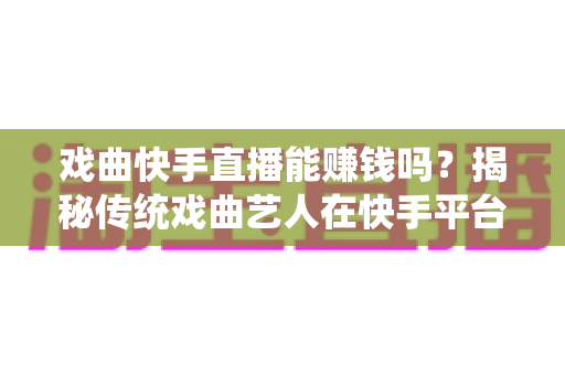 戏曲快手直播能赚钱吗?揭秘传统戏曲艺人在快手平台的真实收益与变现路径 戏曲快手直播能赚钱吗?揭秘传统戏曲艺人在快手平台的真实收益与变现路径