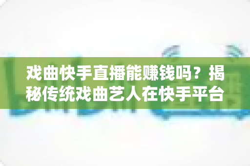 戏曲快手直播能赚钱吗?揭秘传统戏曲艺人在快手平台的真实收益与变现路径 戏曲快手直播能赚钱吗?揭秘传统戏曲艺人在快手平台的真实收益与变现路径