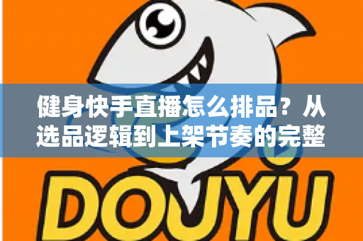 健身快手直播怎么排品？从选品逻辑到上架节奏的完整实操指南