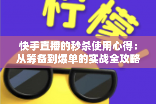 快手直播的秒杀使用心得：从筹备到爆单的实战全攻略