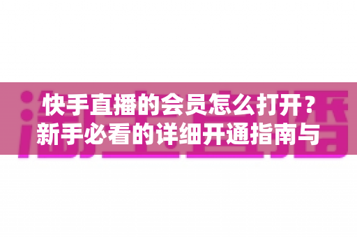 快手直播的会员怎么打开？新手必看的详细开通指南与权益全解析