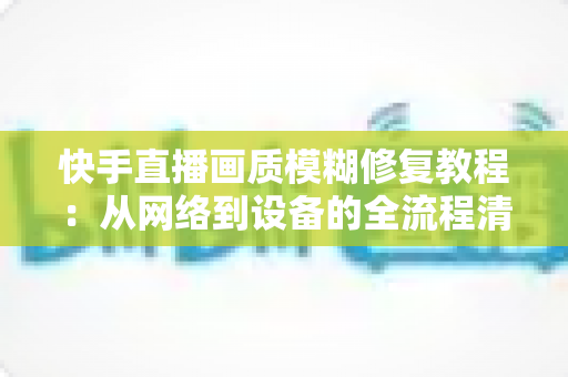 快手直播画质模糊修复教程:从网络到设备的全流程清晰化方案,助你快速告别“马赛克”直播 快手直播画质模糊修复教程:从网络到设备的全流程清晰化方案,助你快速告别“马赛克”直播