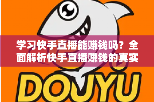 学习快手直播能赚钱吗？全面解析快手直播赚钱的真实情况与入门指南
