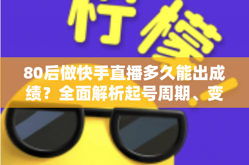 80后做快手直播多久能出成绩？全面解析起号周期、变现时间表与提速实战指南