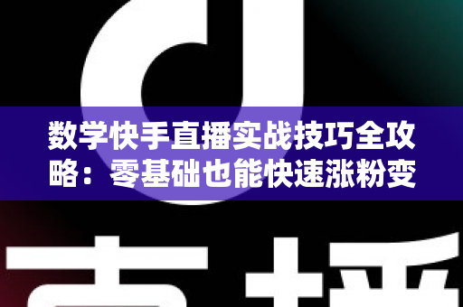 数学快手直播实战技巧全攻略：零基础也能快速涨粉变现的秘诀