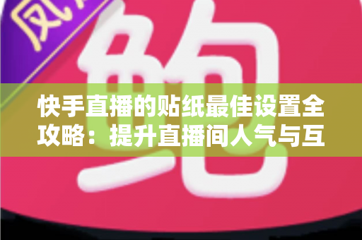 快手直播的贴纸最佳设置全攻略:提升直播间人气与互动率的实用秘籍 快手直播的贴纸最佳设置全攻略:提升直播间人气与互动率的实用秘籍