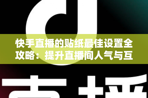 快手直播的贴纸最佳设置全攻略：提升直播间人气与互动率的实用秘籍