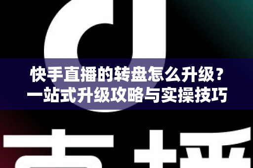 快手直播的转盘怎么升级?一站式升级攻略与实操技巧全解析 快手直播的转盘怎么升级?一站式升级攻略与实操技巧全解析
