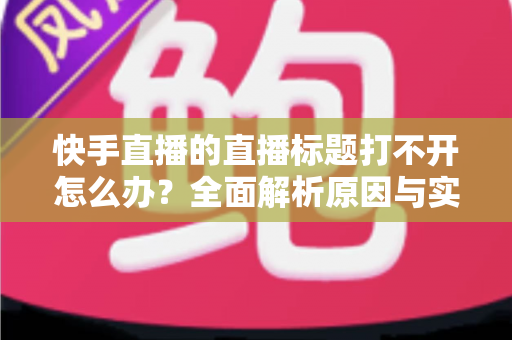 快手直播的直播标题打不开怎么办?全面解析原因与实用解决方案 快手直播的直播标题打不开怎么办?全面解析原因与实用解决方案