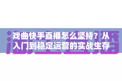 戏曲快手直播怎么坚持?从入门到稳定运营的实战生存指南 戏曲快手直播怎么坚持?从入门到稳定运营的实战生存指南