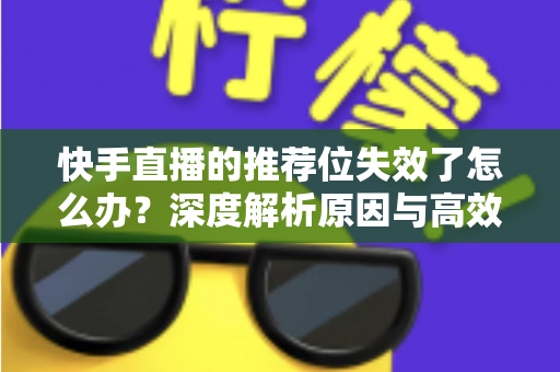 快手直播的推荐位失效了怎么办？深度解析原因与高效恢复流量的完整攻略