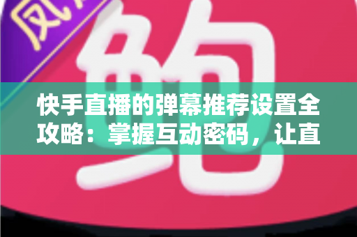 快手直播的弹幕推荐设置全攻略:掌握互动密码,让直播更精彩 快手直播的弹幕推荐设置全攻略:掌握互动密码,让直播更精彩