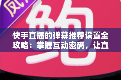 快手直播的弹幕推荐设置全攻略：掌握互动密码，让直播更精彩
