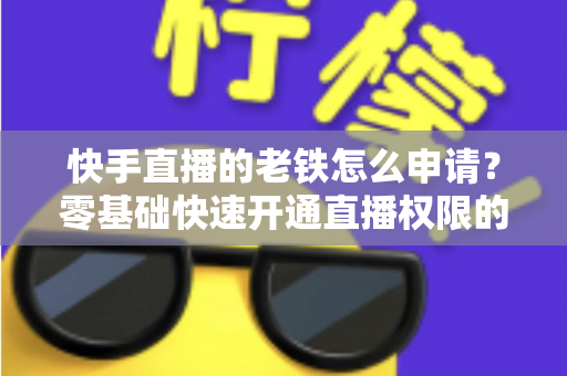 快手直播的老铁怎么申请？零基础快速开通直播权限的完整指南