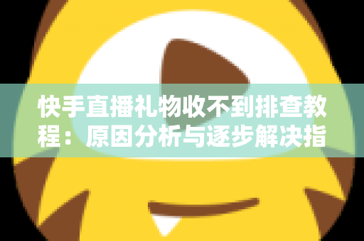 快手直播礼物收不到排查教程：原因分析与逐步解决指南，帮您快速找回每一份直播收益