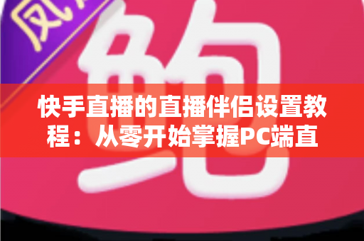 快手直播的直播伴侣设置教程:从零开始掌握PC端直播全流程指南 快手直播的直播伴侣设置教程:从零开始掌握PC端直播全流程指南