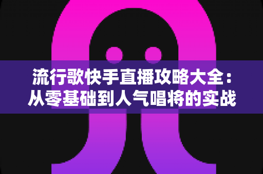 流行歌快手直播攻略大全：从零基础到人气唱将的实战秘籍