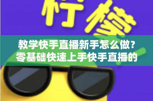 教学快手直播新手怎么做?零基础快速上手快手直播的全方位实用指南 教学快手直播新手怎么做?零基础快速上手快手直播的全方位实用指南