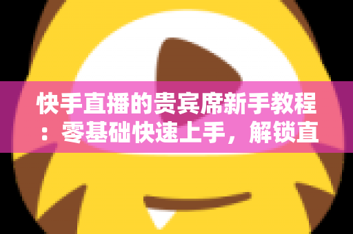 快手直播的贵宾席新手教程:零基础快速上手,解锁直播间专属特权与尊贵互动体验 快手直播的贵宾席新手教程:零基础快速上手,解锁直播间专属特权与尊贵互动体验