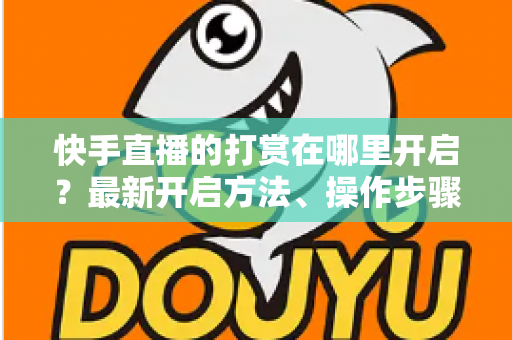 快手直播的打赏在哪里开启?最新开启方法、操作步骤与常见问题全面解析 快手直播的打赏在哪里开启?最新开启方法、操作步骤与常见问题全面解析