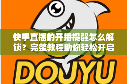 快手直播的开播提醒怎么解锁?完整教程助你轻松开启直播通知功能 快手直播的开播提醒怎么解锁?完整教程助你轻松开启直播通知功能