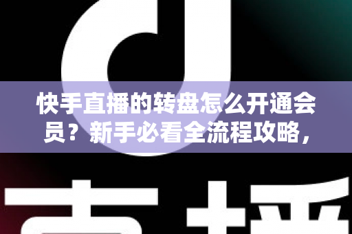 快手直播的转盘怎么开通会员？新手必看全流程攻略，轻松解锁直播间互动福利
