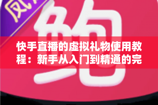 快手直播的虚拟礼物使用教程：新手从入门到精通的完整指南