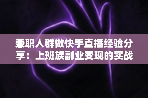 兼职人群做快手直播经验分享：上班族副业变现的实战指南