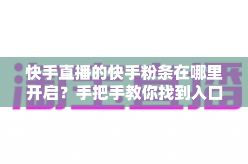 快手直播的快手粉条在哪里开启?手把手教你找到入口并高效投放的完整指南 快手直播的快手粉条在哪里开启?手把手教你找到入口并高效投放的完整指南