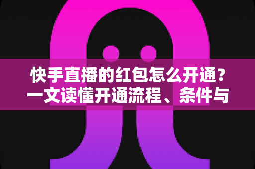 快手直播的红包怎么开通？一文读懂开通流程、条件与实用技巧