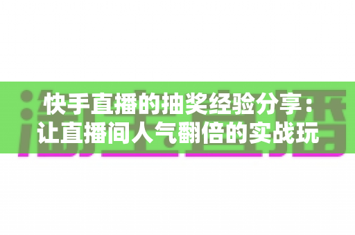 快手直播的抽奖经验分享：让直播间人气翻倍的实战玩法指南