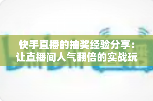 快手直播的抽奖经验分享：让直播间人气翻倍的实战玩法指南