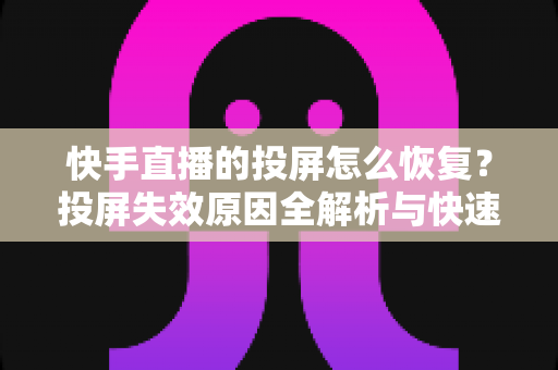 快手直播的投屏怎么恢复？投屏失效原因全解析与快速修复实用指南