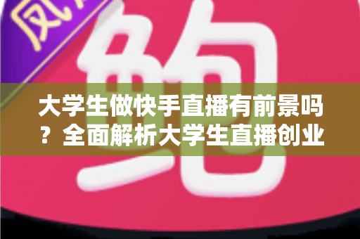 大学生做快手直播有前景吗?全面解析大学生直播创业的机遇与挑战 大学生做快手直播有前景吗?全面解析大学生直播创业的机遇与挑战