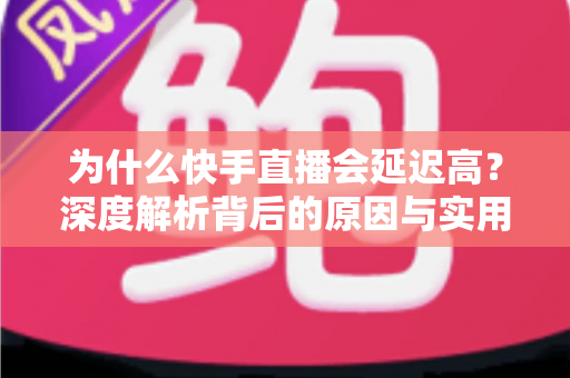 为什么快手直播会延迟高？深度解析背后的原因与实用解决方案